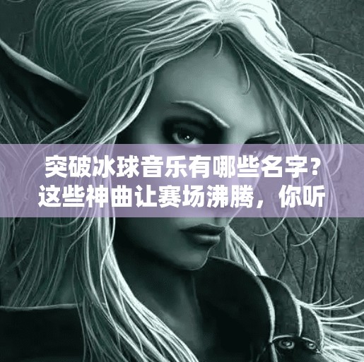 突破冰球音乐有哪些名字？这些神曲让赛场沸腾，你听过几首？突破冰球音乐有哪些名字