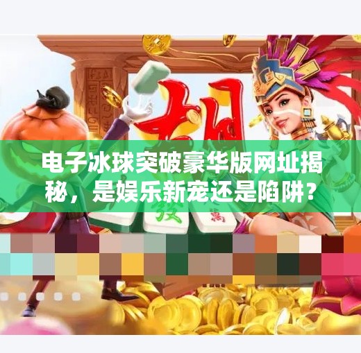 电子冰球突破豪华版网址揭秘，是娱乐新宠还是陷阱？电子冰球突破豪华版网址