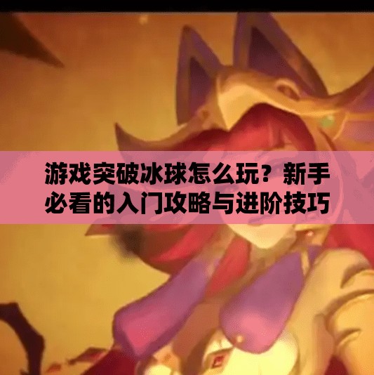 游戏突破冰球怎么玩？新手必看的入门攻略与进阶技巧全解析！游戏突破冰球怎么玩的