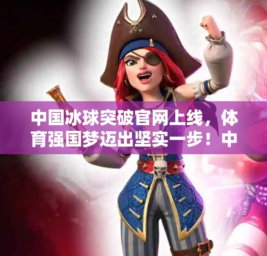 中国冰球突破官网上线，体育强国梦迈出坚实一步！中国冰球突破官方网站