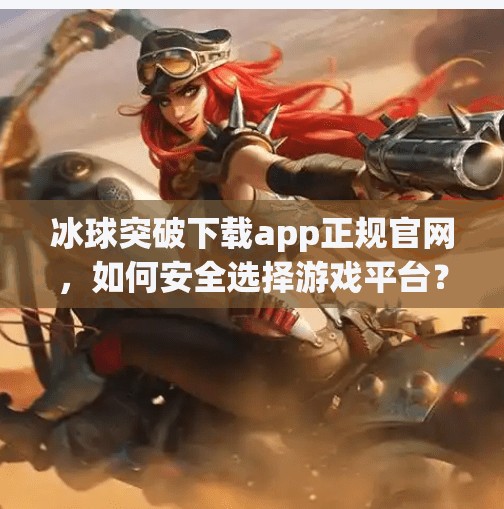 冰球突破下载app正规官网，如何安全选择游戏平台？别让正规变成陷阱！冰球突破下载app正规官网