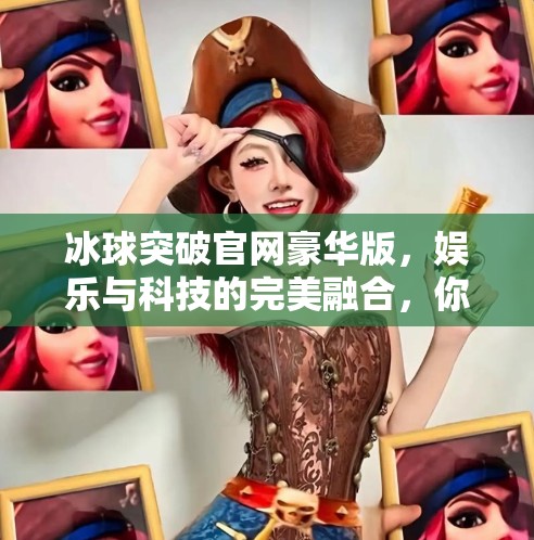 冰球突破官网豪华版，娱乐与科技的完美融合，你真的了解它吗？冰球突破官网豪华版