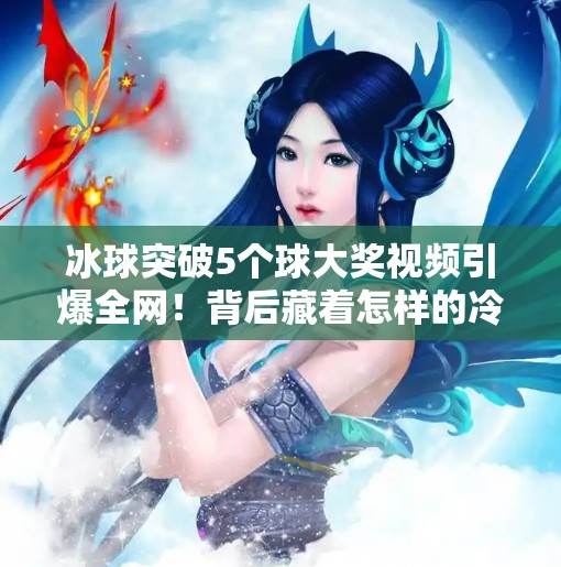 冰球突破5个球大奖视频引爆全网！背后藏着怎样的冷门奇迹？冰球突破5个球大奖视频