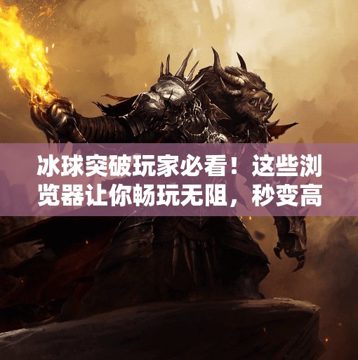 冰球突破玩家必看！这些浏览器让你畅玩无阻，秒变高手！适合冰球突破的浏览器