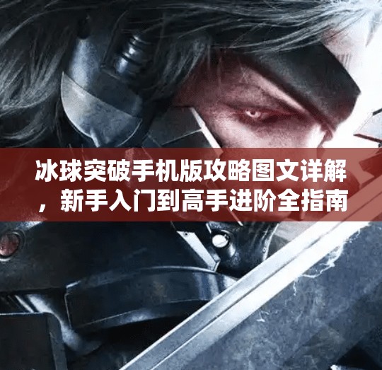 冰球突破手机版攻略图文详解，新手入门到高手进阶全指南！冰球突破手机版攻略图文