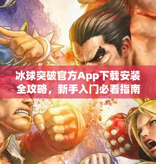 冰球突破官方App下载安装全攻略，新手入门必看指南！冰球突破官方app下载安装