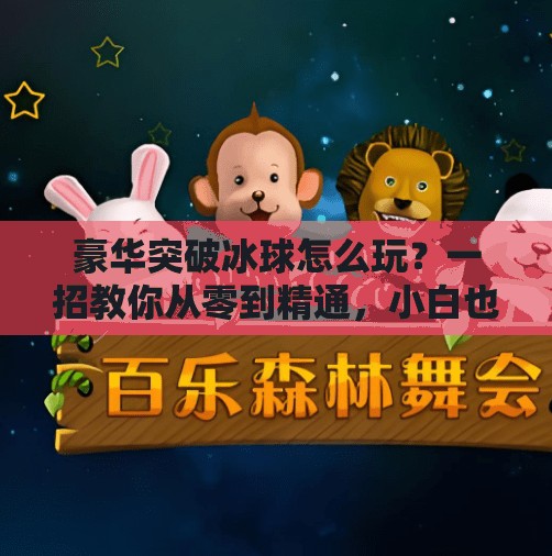 豪华突破冰球怎么玩？一招教你从零到精通，小白也能秒变高手！豪华突破冰球怎么玩视频