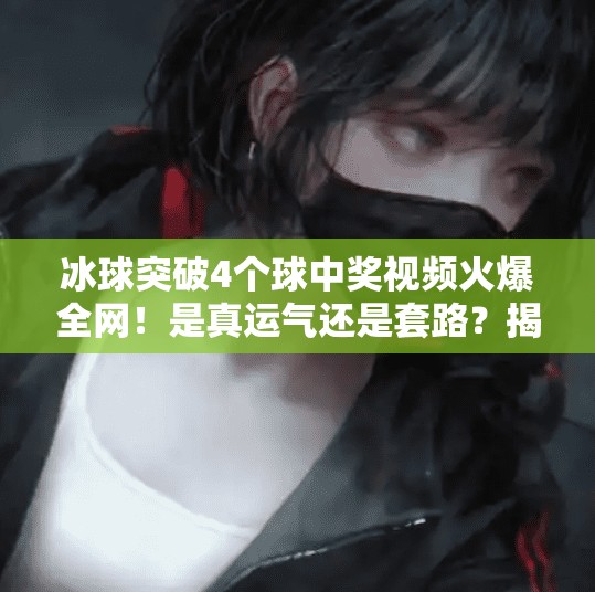 冰球突破4个球中奖视频火爆全网！是真运气还是套路？揭秘背后隐藏的真相！冰球突破4个球中奖视频