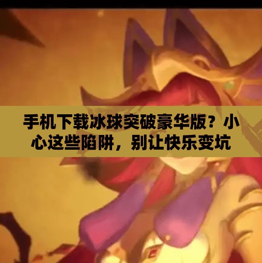 手机下载冰球突破豪华版？小心这些陷阱，别让快乐变坑爹！手机下载冰球突破豪华版