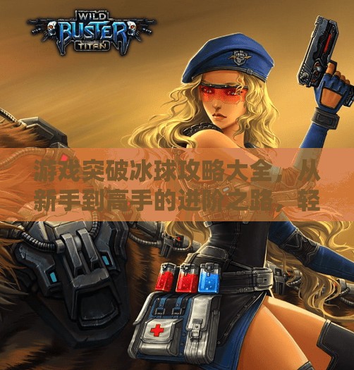 游戏突破冰球攻略大全，从新手到高手的进阶之路，轻松掌握赛场制胜法则！游戏突破冰球攻略大全