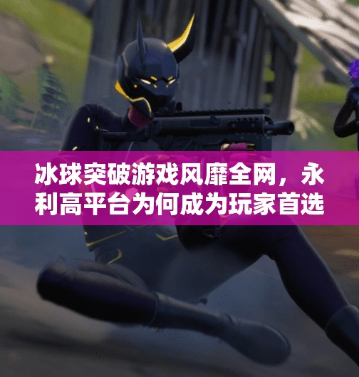 冰球突破游戏风靡全网，永利高平台为何成为玩家首选？永利高冰球突破下載