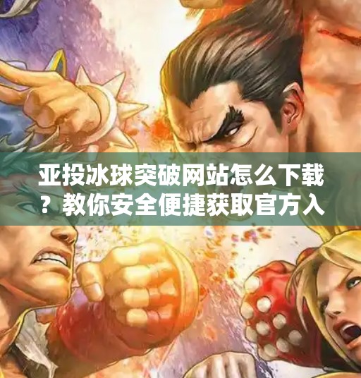 亚投冰球突破网站怎么下载？教你安全便捷获取官方入口！亚投冰球突破网站怎么下载