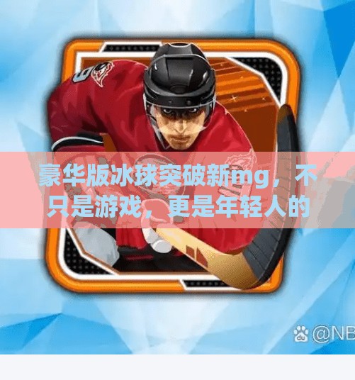 豪华版冰球突破新mg，不只是游戏，更是年轻人的情绪出口与社交货币,豪华版冰球突破新mg