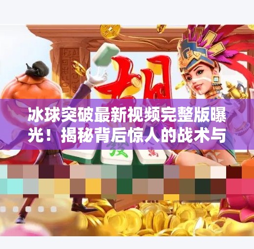 冰球突破最新视频完整版曝光！揭秘背后惊人的战术与热血瞬间,冰球突破最新视频完整版