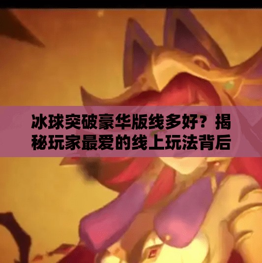 冰球突破豪华版线多好？揭秘玩家最爱的线上玩法背后真相！冰球突破豪华版线多好