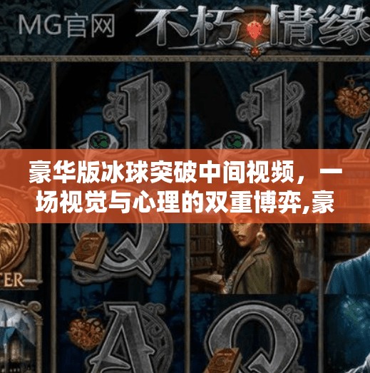 豪华版冰球突破中间视频，一场视觉与心理的双重博弈,豪华版冰球突破中间视频