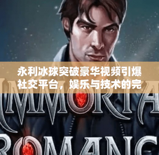 永利冰球突破豪华视频引爆社交平台，娱乐与技术的完美融合，你刷到过吗？永利冰球突破豪华视频