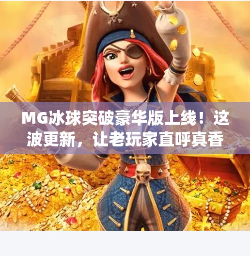 MG冰球突破豪华版上线！这波更新，让老玩家直呼真香！最新mg冰球突破豪华版
