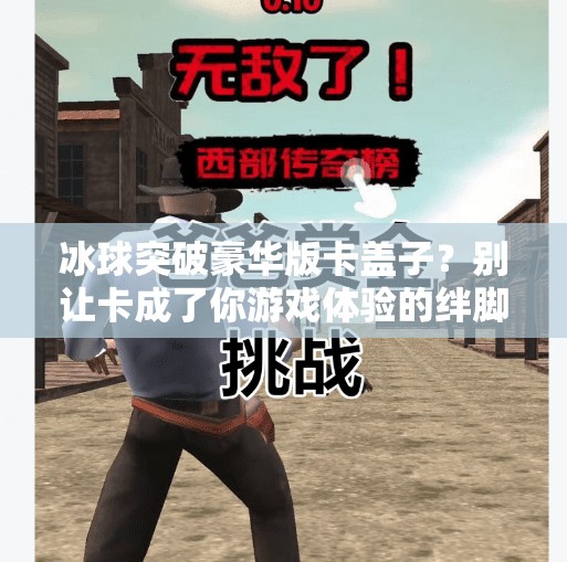 冰球突破豪华版卡盖子？别让卡成了你游戏体验的绊脚石！冰球突破豪华版卡盖子