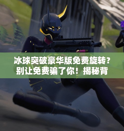 冰球突破豪华版免费旋转？别让免费骗了你！揭秘背后的套路与真相,冰球突破豪华版免费旋转