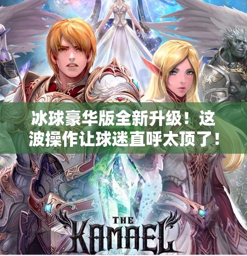 冰球豪华版全新升级！这波操作让球迷直呼太顶了！突破冰球豪华版最新
