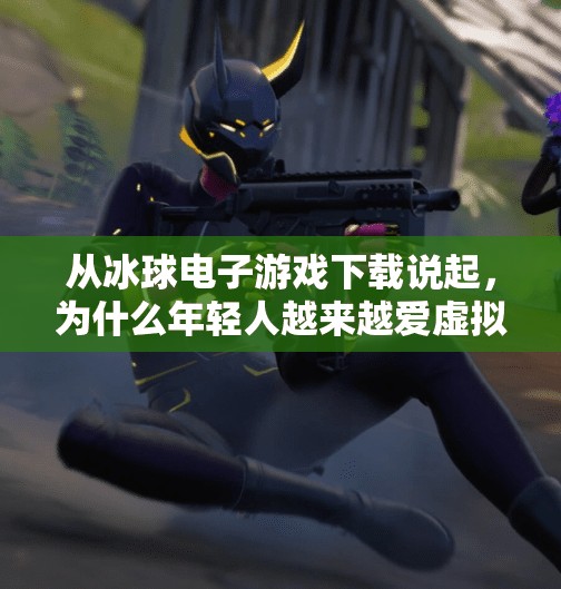 从冰球电子游戏下载说起，为什么年轻人越来越爱虚拟赛场？突破冰球电子游戏下载