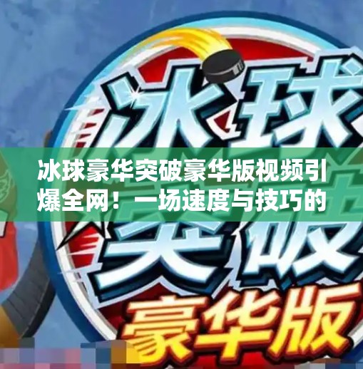 冰球豪华突破豪华版视频引爆全网！一场速度与技巧的极致盛宴，你看了吗？冰球豪华突破豪华版视频