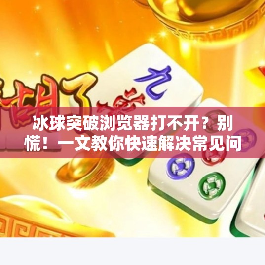 冰球突破浏览器打不开？别慌！一文教你快速解决常见问题！冰球突破浏览器打不开