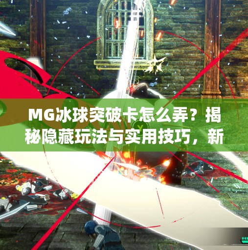 MG冰球突破卡怎么弄？揭秘隐藏玩法与实用技巧，新手也能轻松上手！mg冰球突破卡怎么弄