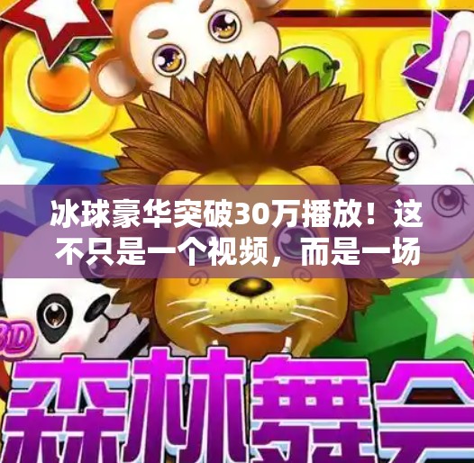 冰球豪华突破30万播放!这不只是一个视频,而是一场热血与热爱的共鸣,冰球豪华突破30万视频播放 冰球豪华突破30万播放!这不只是一个视频,而是一场热血与热爱的共鸣,冰球豪华突破30万视频播放