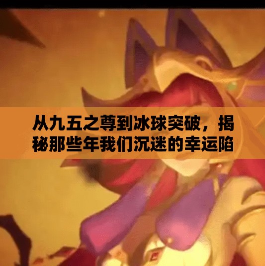 从九五之尊到冰球突破,揭秘那些年我们沉迷的幸运陷阱,九五之尊冰球突破游戏 从九五之尊到冰球突破,揭秘那些年我们沉迷的幸运陷阱,九五之尊冰球突破游戏