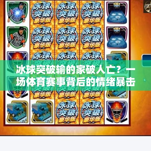 冰球突破输的家破人亡?一场体育赛事背后的情绪暴击与社会反思,冰球突破输的家破人 冰球突破输的家破人亡?一场体育赛事背后的情绪暴击与社会反思,冰球突破输的家破人