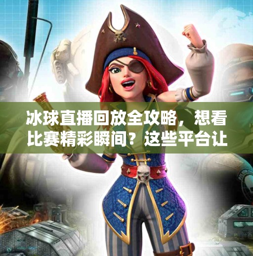 冰球直播回放全攻略,想看比赛精彩瞬间?这些平台让你不再错过!突破冰球直播在哪看回放 冰球直播回放全攻略,想看比赛精彩瞬间?这些平台让你不再错过!突破冰球直播在哪看回放