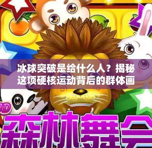 冰球突破是给什么人?揭秘这项硬核运动背后的群体画像,冰球突破是给什么人 冰球突破是给什么人?揭秘这项硬核运动背后的群体画像,冰球突破是给什么人