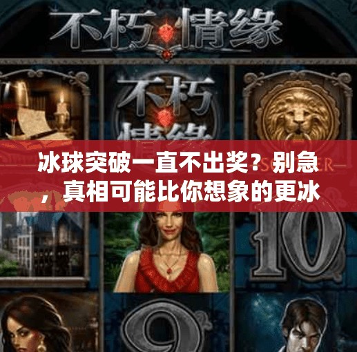 冰球突破一直不出奖?别急,真相可能比你想象的更冰!冰球突破一直不出奖 冰球突破一直不出奖?别急,真相可能比你想象的更冰!冰球突破一直不出奖