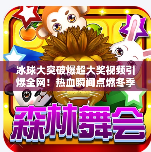 冰球大突破爆超大奖视频引爆全网!热血瞬间点燃冬季运动热潮,冰球大突破爆超大奖视频 冰球大突破爆超大奖视频引爆全网!热血瞬间点燃冬季运动热潮,冰球大突破爆超大奖视频