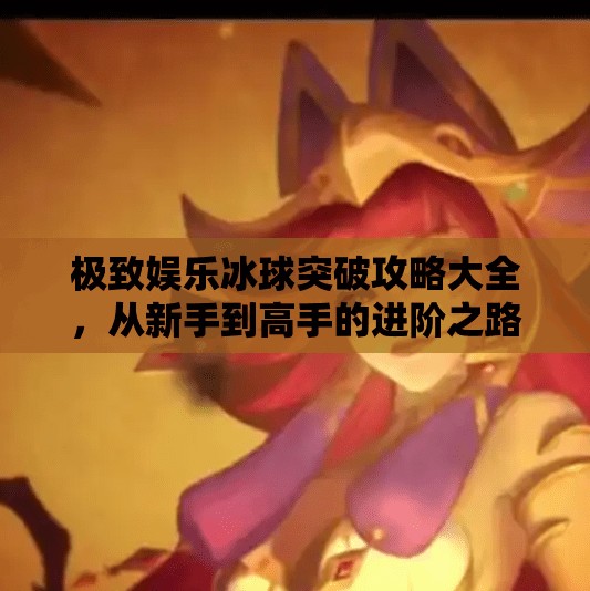 极致娱乐冰球突破攻略大全,从新手到高手的进阶之路,轻松赢在起跑线!极致娱乐冰球突破攻略大全 极致娱乐冰球突破攻略大全,从新手到高手的进阶之路,轻松赢在起跑线!极致娱乐冰球突破攻略大全