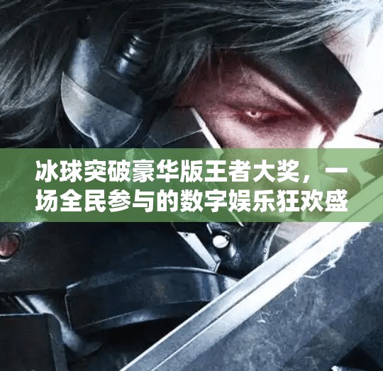 冰球突破豪华版王者大奖,一场全民参与的数字娱乐狂欢盛宴,冰球突破豪华版王者大奖 冰球突破豪华版王者大奖,一场全民参与的数字娱乐狂欢盛宴,冰球突破豪华版王者大奖