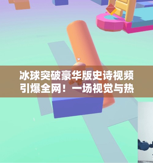冰球突破豪华版史诗视频引爆全网!一场视觉与热血的极致碰撞!冰球突破豪华版史诗视频 冰球突破豪华版史诗视频引爆全网!一场视觉与热血的极致碰撞!冰球突破豪华版史诗视频