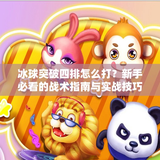 冰球突破四排怎么打?新手必看的战术指南与实战技巧全解析!冰球突破四排怎么打