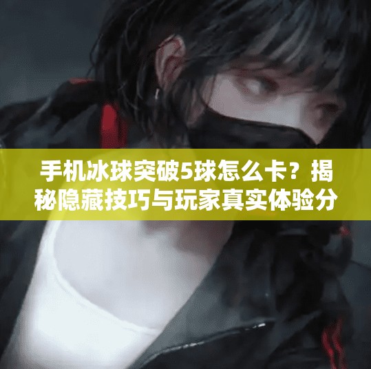 手机冰球突破5球怎么卡?揭秘隐藏技巧与玩家真实体验分享,手机冰球突破5球怎么卡 手机冰球突破5球怎么卡?揭秘隐藏技巧与玩家真实体验分享,手机冰球突破5球怎么卡