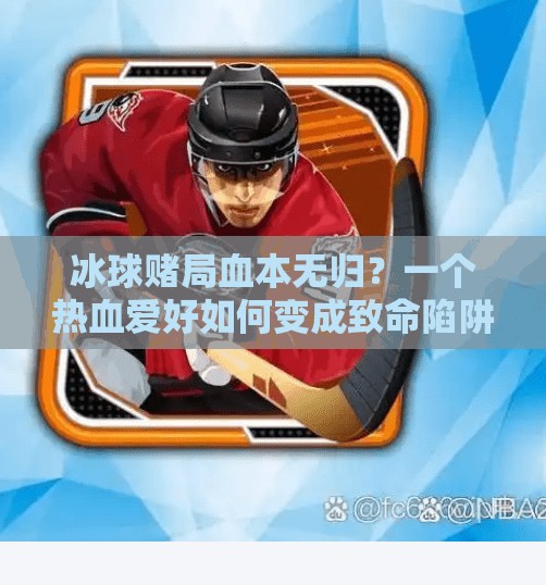 冰球赌局血本无归?一个热血爱好如何变成致命陷阱!玩冰球突破输了几十万钱 冰球赌局血本无归?一个热血爱好如何变成致命陷阱!玩冰球突破输了几十万钱