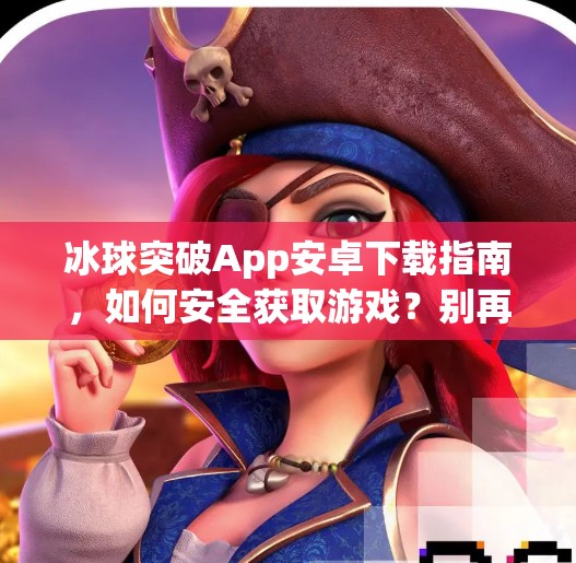 冰球突破App安卓下载指南,如何安全获取游戏?别再被虚假链接骗了!冰球突破app下载网址安卓