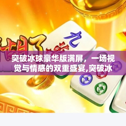 突破冰球豪华版满屏,一场视觉与情感的双重盛宴,突破冰球豪华版满屏 突破冰球豪华版满屏,一场视觉与情感的双重盛宴,突破冰球豪华版满屏