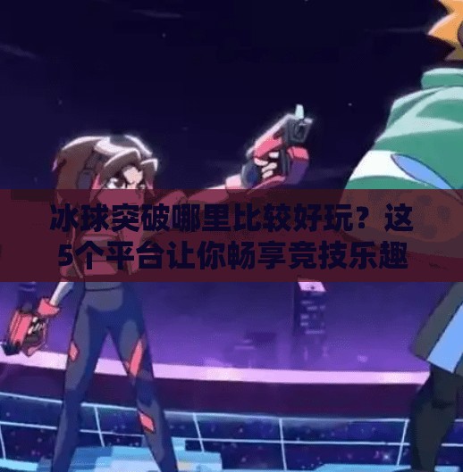 冰球突破哪里比较好玩?这5个平台让你畅享竞技乐趣,新手也能快速上手!冰球突破哪里比较好玩 冰球突破哪里比较好玩?这5个平台让你畅享竞技乐趣,新手也能快速上手!冰球突破哪里比较好玩