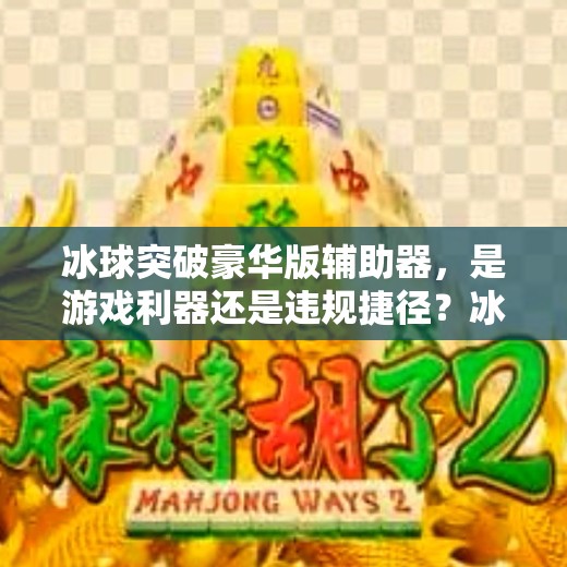冰球突破豪华版辅助器,是游戏利器还是违规捷径?冰球突破豪华版辅助器