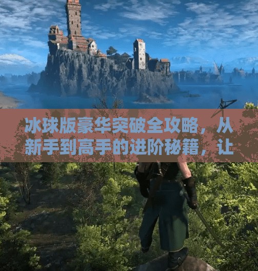 冰球版豪华突破全攻略，从新手到高手的进阶秘籍，让你在冰面上如鱼得水！冰球版豪华突破攻略大全
