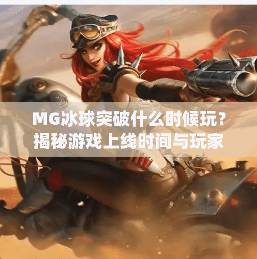MG冰球突破什么时候玩？揭秘游戏上线时间与玩家必知的四大攻略！mg冰球突破什么时候玩