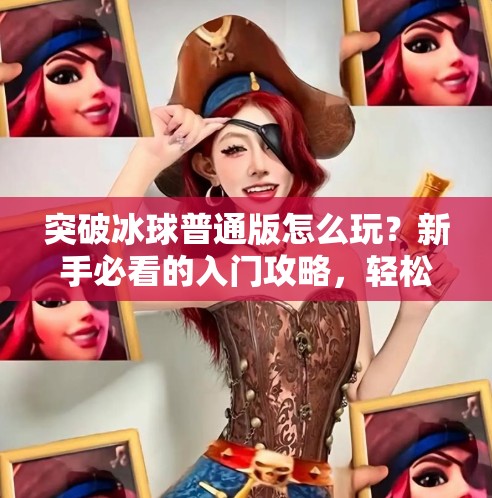 突破冰球普通版怎么玩？新手必看的入门攻略，轻松上手不踩坑！突破冰球普通版怎么玩