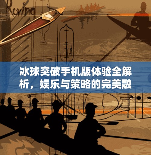 冰球突破手机版体验全解析，娱乐与策略的完美融合，你真的了解它吗？冰球突破手机版怎么样